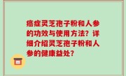 癌症灵芝孢子粉和人参的功效与使用方法？详细介绍灵芝孢子粉和人参的健康益处？
