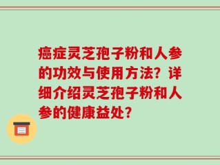 癌症灵芝孢子粉和人参的功效与使用方法？详细介绍灵芝孢子粉和人参的健康益处？