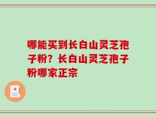哪能买到长白山灵芝孢子粉？长白山灵芝孢子粉哪家正宗