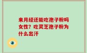 来月经还能吃孢子粉吗女性？吃灵芝孢子粉为什么出汗