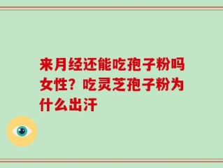 来月经还能吃孢子粉吗女性？吃灵芝孢子粉为什么出汗
