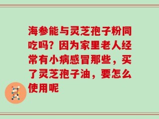 海参能与灵芝孢子粉同吃吗？因为家里老人经常有小病感冒那些，买了灵芝孢子油，要怎么使用呢