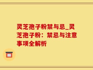 灵芝孢子粉禁与忌_灵芝孢子粉：禁忌与注意事项全解析
