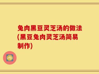 兔肉黑豆灵芝汤的做法(黑豆兔肉灵芝汤简易制作)