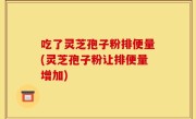 吃了灵芝孢子粉排便量(灵芝孢子粉让排便量增加)