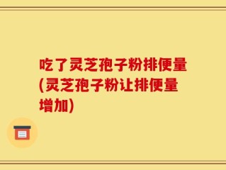 吃了灵芝孢子粉排便量(灵芝孢子粉让排便量增加)