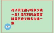 孢子灵芝孢子粉多少钱一盒？佳尔科药业菌宝牌灵芝孢子粉多少钱一瓶