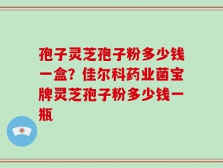 孢子灵芝孢子粉多少钱一盒？佳尔科药业菌宝牌灵芝孢子粉多少钱一瓶