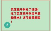灵芝孢子粉吃了怕热(吃了灵芝孢子粉后不敢碰热水？这可能是原因)