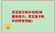 灵芝孢子粉片功效(唤醒免疫力，灵芝孢子粉片的神奇效能)