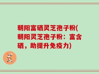 朝阳富硒灵芝孢子粉(朝阳灵芝孢子粉：富含硒，助提升免疫力)