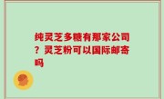 纯灵芝多糖有那家公司？灵芝粉可以国际邮寄吗