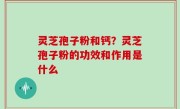 灵芝孢子粉和钙？灵芝孢子粉的功效和作用是什么