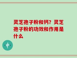 灵芝孢子粉和钙？灵芝孢子粉的功效和作用是什么