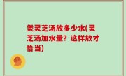 煲灵芝汤放多少水(灵芝汤加水量？这样放才恰当)