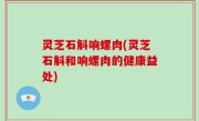 灵芝石斛响螺肉(灵芝石斛和响螺肉的健康益处)