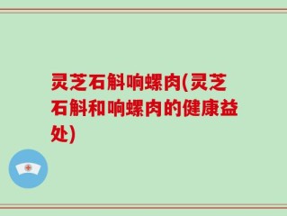 灵芝石斛响螺肉(灵芝石斛和响螺肉的健康益处)