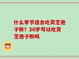 什么季节适合吃灵芝孢子粉？20岁可以吃灵芝孢子粉吗