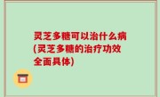 灵芝多糖可以治什么病(灵芝多糖的治疗功效全面具体)