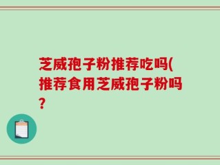 芝威孢子粉推荐吃吗(推荐食用芝威孢子粉吗？