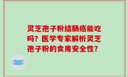 灵芝孢子粉结肠癌能吃吗？医学专家解析灵芝孢子粉的食用安全性？