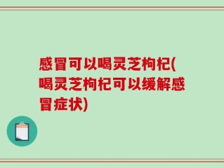 感冒可以喝灵芝枸杞(喝灵芝枸杞可以缓解感冒症状)