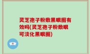 灵芝孢子粉敷黑眼圈有效吗(灵芝孢子粉敷眼可淡化黑眼圈)