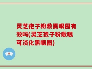 灵芝孢子粉敷黑眼圈有效吗(灵芝孢子粉敷眼可淡化黑眼圈)