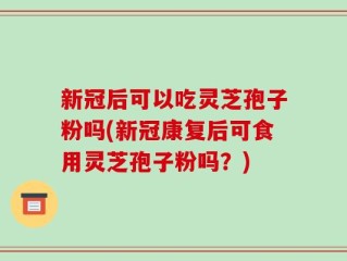 新冠后可以吃灵芝孢子粉吗(新冠康复后可食用灵芝孢子粉吗？)