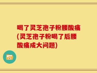 喝了灵芝孢子粉腰酸痛(灵芝孢子粉喝了后腰酸痛成大问题)