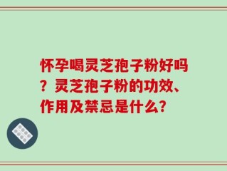怀孕喝灵芝孢子粉好吗？灵芝孢子粉的功效、作用及禁忌是什么？