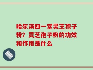 哈尔滨四一堂灵芝孢子粉？灵芝孢子粉的功效和作用是什么