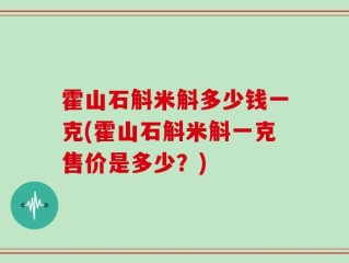 霍山石斛米斛多少钱一克(霍山石斛米斛一克售价是多少？)