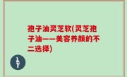 孢子油灵芝软(灵芝孢子油——美容养颜的不二选择)