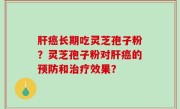 肝癌长期吃灵芝孢子粉？灵芝孢子粉对肝癌的预防和治疗效果？