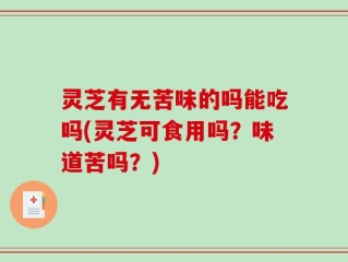 灵芝有无苦味的吗能吃吗(灵芝可食用吗？味道苦吗？)