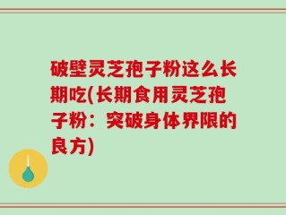 破壁灵芝孢子粉这么长期吃(长期食用灵芝孢子粉：突破身体界限的良方)