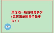 灵芝酒一瓶价格是多少(灵芝酒单瓶售价是多少？)