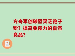 方舟军创破壁灵芝孢子粉？提高免疫力的自然良品？