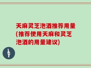 天麻灵芝泡酒推荐用量(推荐使用天麻和灵芝泡酒的用量建议)