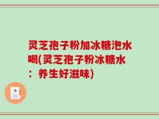 灵芝孢子粉加冰糖泡水喝(灵芝孢子粉冰糖水：养生好滋味)