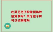 吃灵芝孢子粉能预防肿瘤复发吗？灵芝孢子粉可以长期吃吗