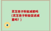 灵芝孢子粉能减肥吗 (灵芝孢子粉能促进减重吗？)