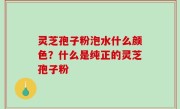 灵芝孢子粉泡水什么颜色？什么是纯正的灵芝孢子粉