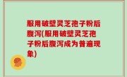 服用破壁灵芝孢子粉后腹泻(服用破壁灵芝孢子粉后腹泻成为普遍现象)
