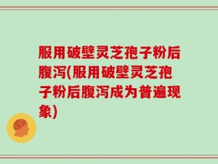 服用破壁灵芝孢子粉后腹泻(服用破壁灵芝孢子粉后腹泻成为普遍现象)