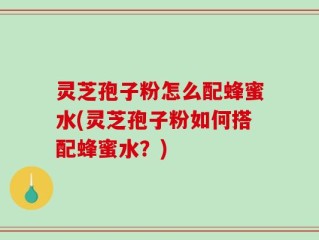 灵芝孢子粉怎么配蜂蜜水(灵芝孢子粉如何搭配蜂蜜水？)