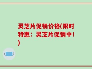 灵芝片促销价格(限时特惠：灵芝片促销中！)