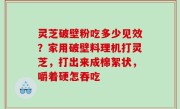 灵芝破壁粉吃多少见效？家用破壁料理机打灵芝，打出来成棉絮状，嚼着硬怎吞吃
