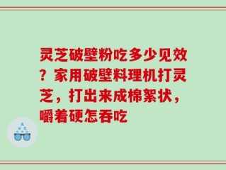 灵芝破壁粉吃多少见效？家用破壁料理机打灵芝，打出来成棉絮状，嚼着硬怎吞吃